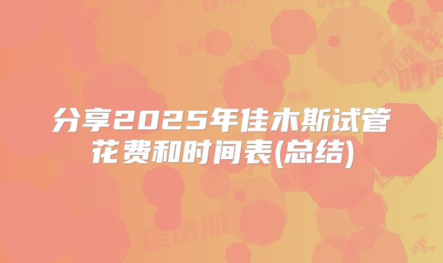 分享2025年佳木斯试管花费和时间表(总结)