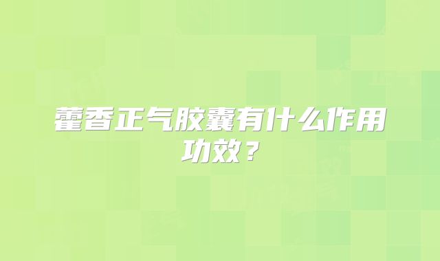 藿香正气胶囊有什么作用功效？