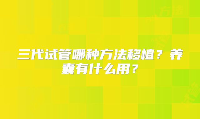 三代试管哪种方法移植？养囊有什么用？