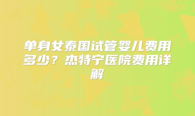 单身女泰国试管婴儿费用多少？杰特宁医院费用详解