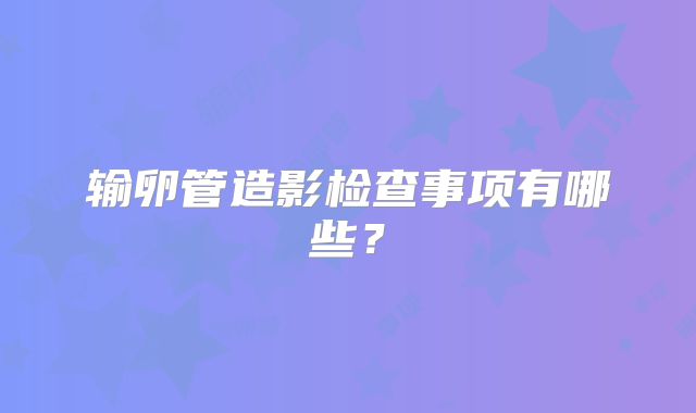 输卵管造影检查事项有哪些？
