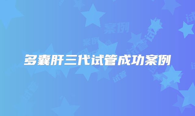 多囊肝三代试管成功案例
