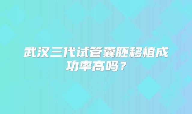 武汉三代试管囊胚移植成功率高吗？