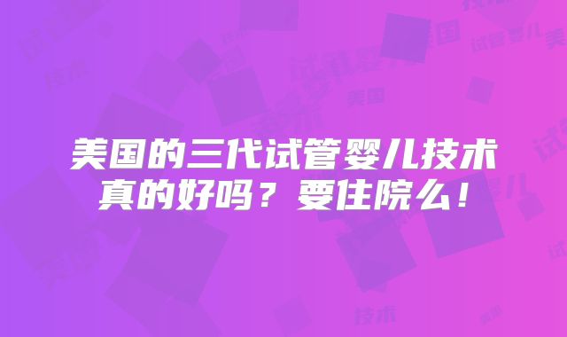 美国的三代试管婴儿技术真的好吗？要住院么！