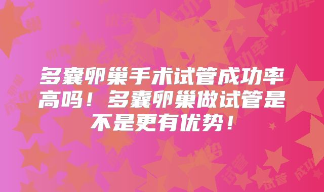 多囊卵巢手术试管成功率高吗！多囊卵巢做试管是不是更有优势！