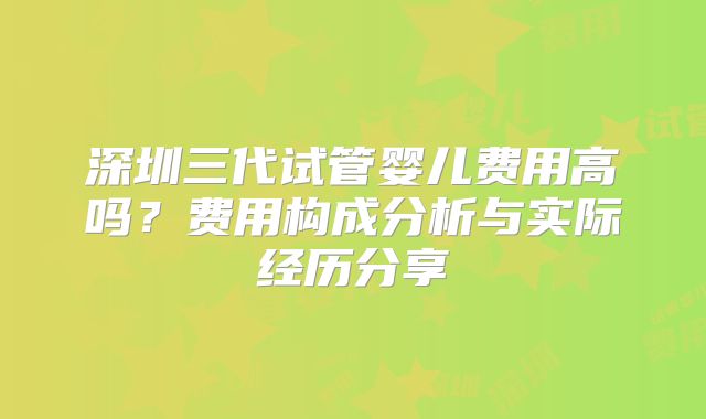 深圳三代试管婴儿费用高吗？费用构成分析与实际经历分享