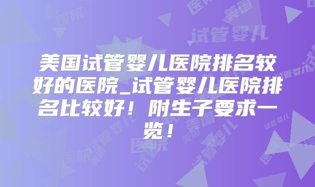 美国试管婴儿医院排名较好的医院_试管婴儿医院排名比较好!附生子要求一览!