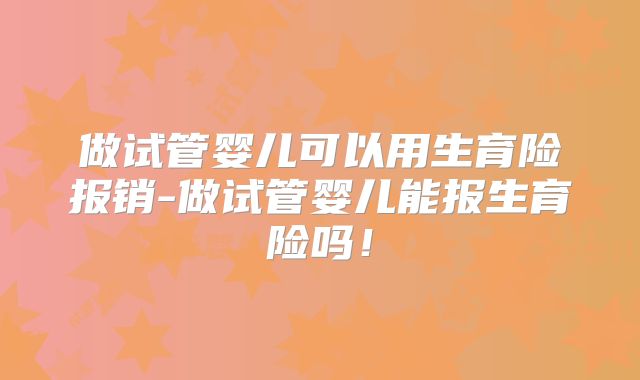 做试管婴儿可以用生育险报销-做试管婴儿能报生育险吗！