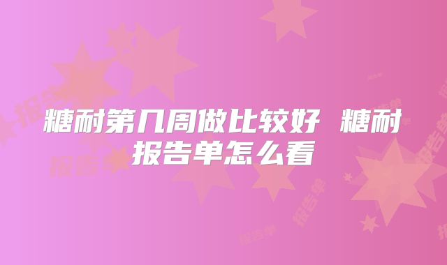 糖耐第几周做比较好 糖耐报告单怎么看