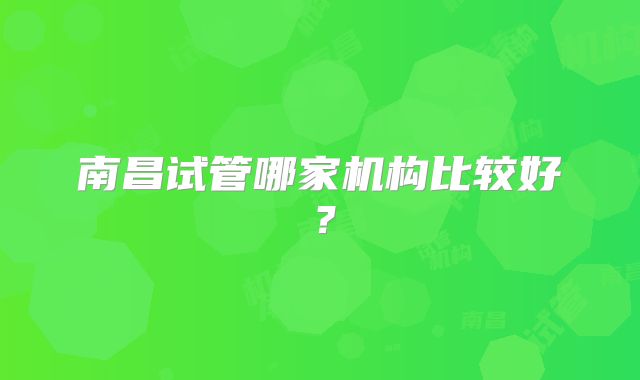 南昌试管哪家机构比较好？