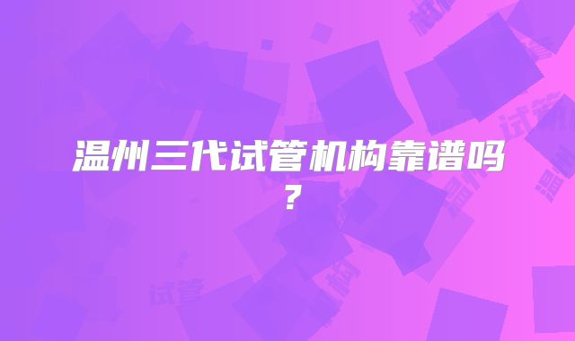 温州三代试管机构靠谱吗？