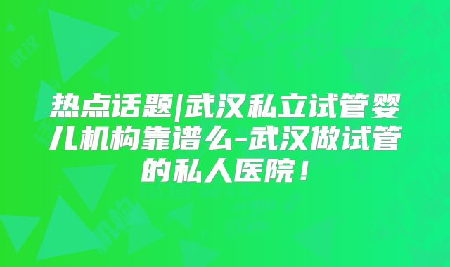 热点话题|武汉私立试管婴儿机构靠谱么-武汉做试管的私人医院!