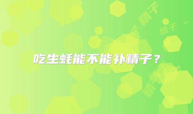 吃生蚝能不能补精子?
