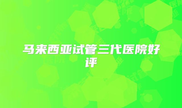马来西亚试管三代医院好评