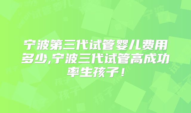 宁波第三代试管婴儿费用多少,宁波三代试管高成功率生孩子！