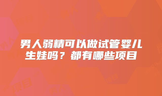 男人弱精可以做试管婴儿生娃吗？都有哪些项目