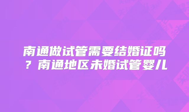 南通做试管需要结婚证吗？南通地区未婚试管婴儿