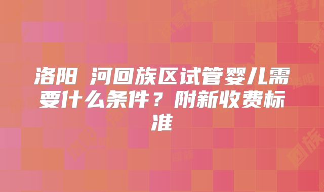 洛阳瀍河回族区试管婴儿需要什么条件？附新收费标准
