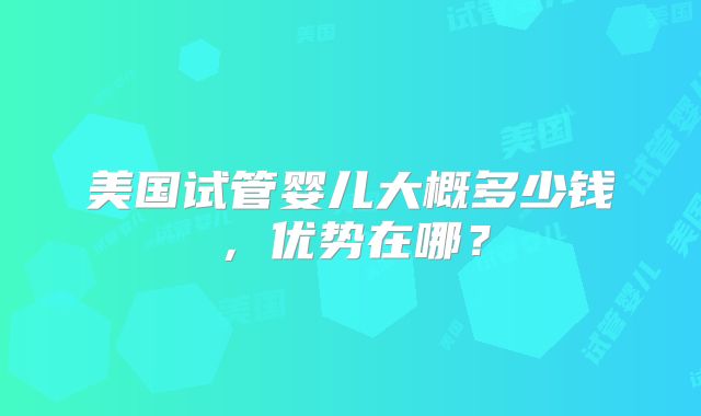 美国试管婴儿大概多少钱，优势在哪？