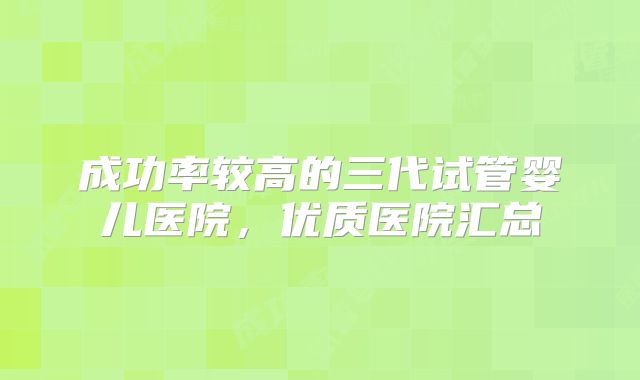 成功率较高的三代试管婴儿医院，优质医院汇总