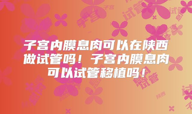 子宫内膜息肉可以在陕西做试管吗！子宫内膜息肉可以试管移植吗！
