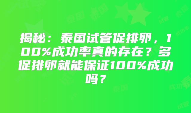 揭秘：泰国试管促排卵，100%成功率真的存在？多促排卵就能保证100%成功吗？