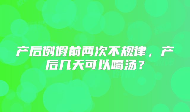 产后例假前两次不规律，产后几天可以喝汤？