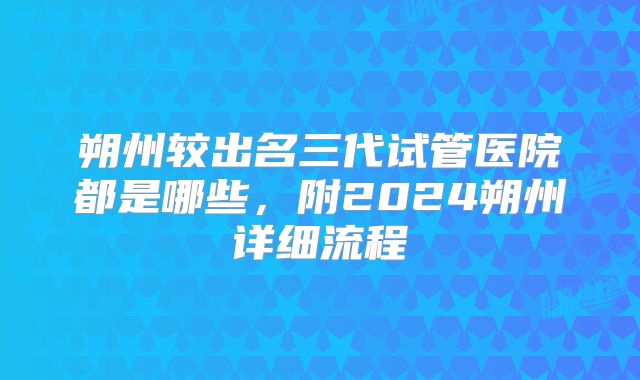 朔州较出名三代试管医院都是哪些,附2024朔州详细流程
