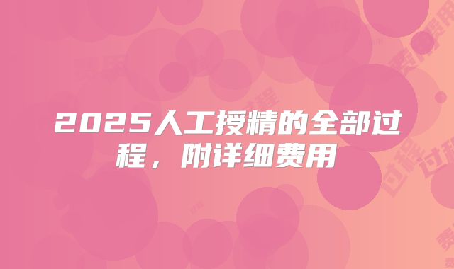 2025人工授精的全部过程，附详细费用