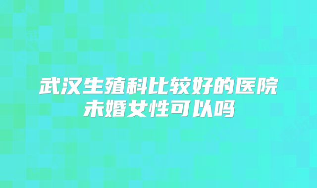 武汉生殖科比较好的医院未婚女性可以吗