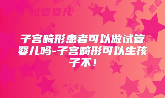 子宫畸形患者可以做试管婴儿吗-子宫畸形可以生孩子不!