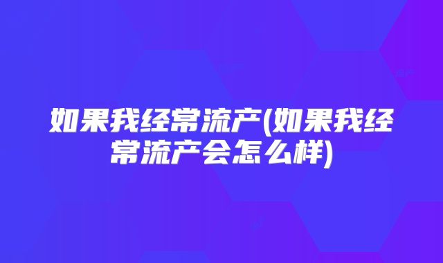 如果我经常流产(如果我经常流产会怎么样)