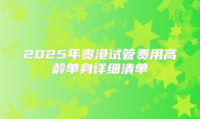 2025年贵港试管费用高龄单身详细清单