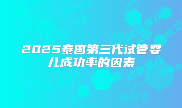 2025泰国第三代试管婴儿成功率的因素
