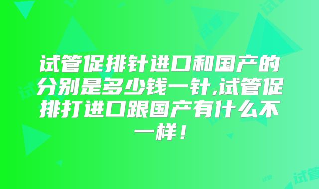 试管促排针进口和国产的分别是多少钱一针,试管促排打进口跟国产有什么不一样!