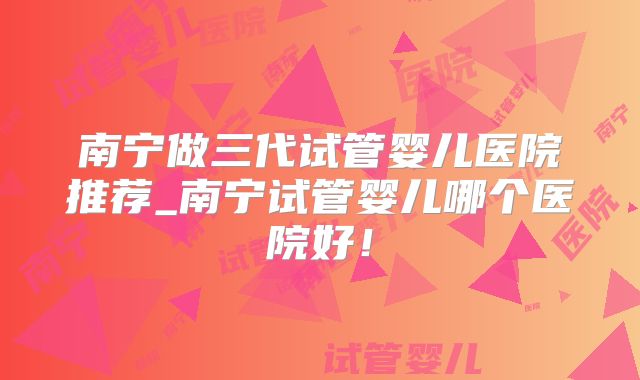南宁做三代试管婴儿医院推荐_南宁试管婴儿哪个医院好!