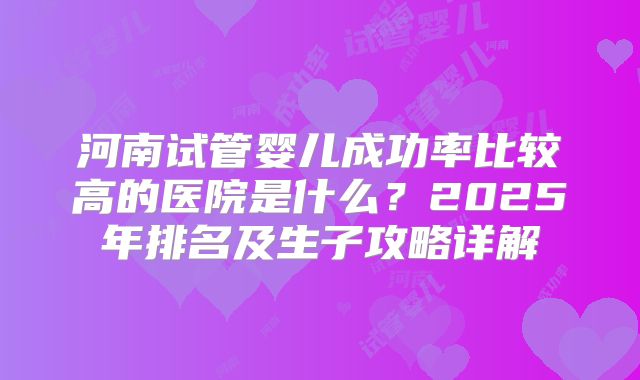 河南试管婴儿成功率比较高的医院是什么？2025年排名及生子攻略详解