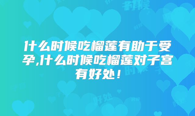 什么时候吃榴莲有助于受孕,什么时候吃榴莲对子宫有好处！