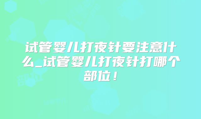 试管婴儿打夜针要注意什么_试管婴儿打夜针打哪个部位！
