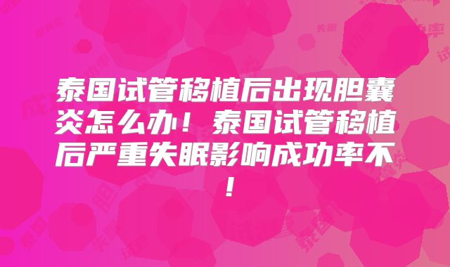 泰国试管移植后出现胆囊炎怎么办！泰国试管移植后严重失眠影响成功率不！