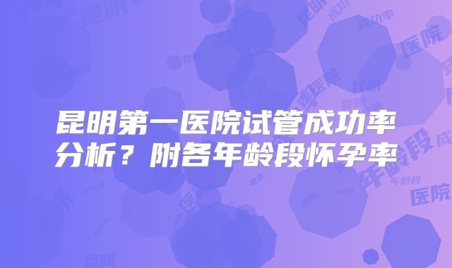 昆明第一医院试管成功率分析?附各年龄段怀孕率