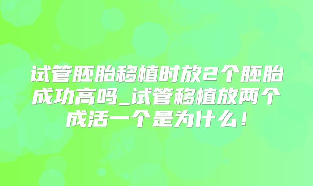 试管胚胎移植时放2个胚胎成功高吗_试管移植放两个成活一个是为什么!