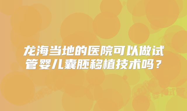 龙海当地的医院可以做试管婴儿囊胚移植技术吗？