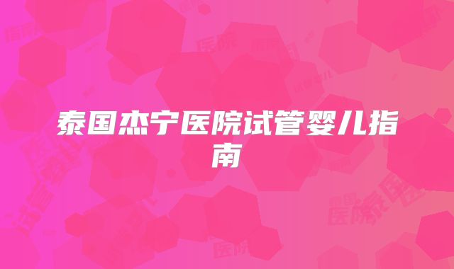 泰国杰宁医院试管婴儿指南