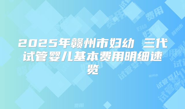 2025年赣州市妇幼 三代试管婴儿基本费用明细速览