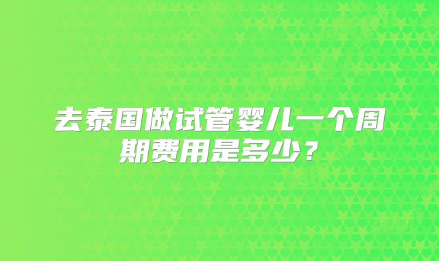去泰国做试管婴儿一个周期费用是多少？