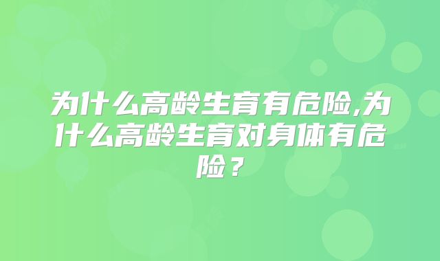 为什么高龄生育有危险,为什么高龄生育对身体有危险？