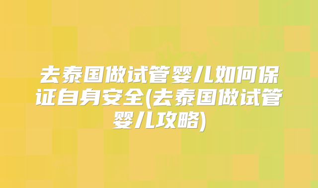 去泰国做试管婴儿如何保证自身安全(去泰国做试管婴儿攻略)