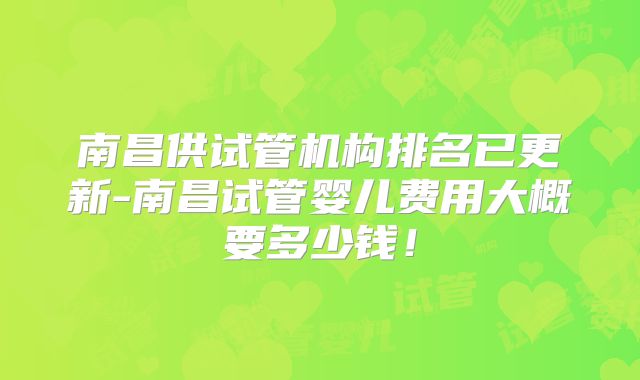 南昌供试管机构排名已更新-南昌试管婴儿费用大概要多少钱!