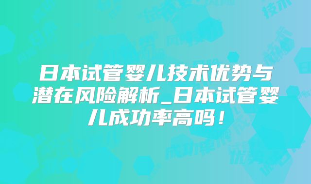 日本试管婴儿技术优势与潜在风险解析_日本试管婴儿成功率高吗！